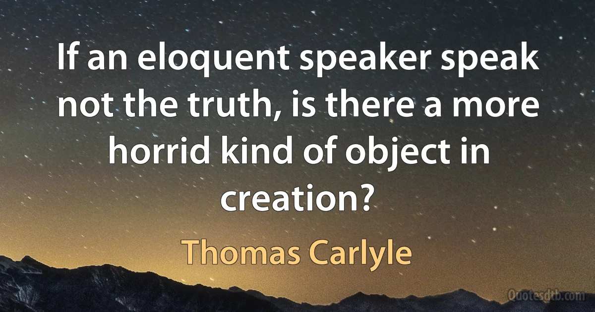 If an eloquent speaker speak not the truth, is there a more horrid kind of object in creation? (Thomas Carlyle)