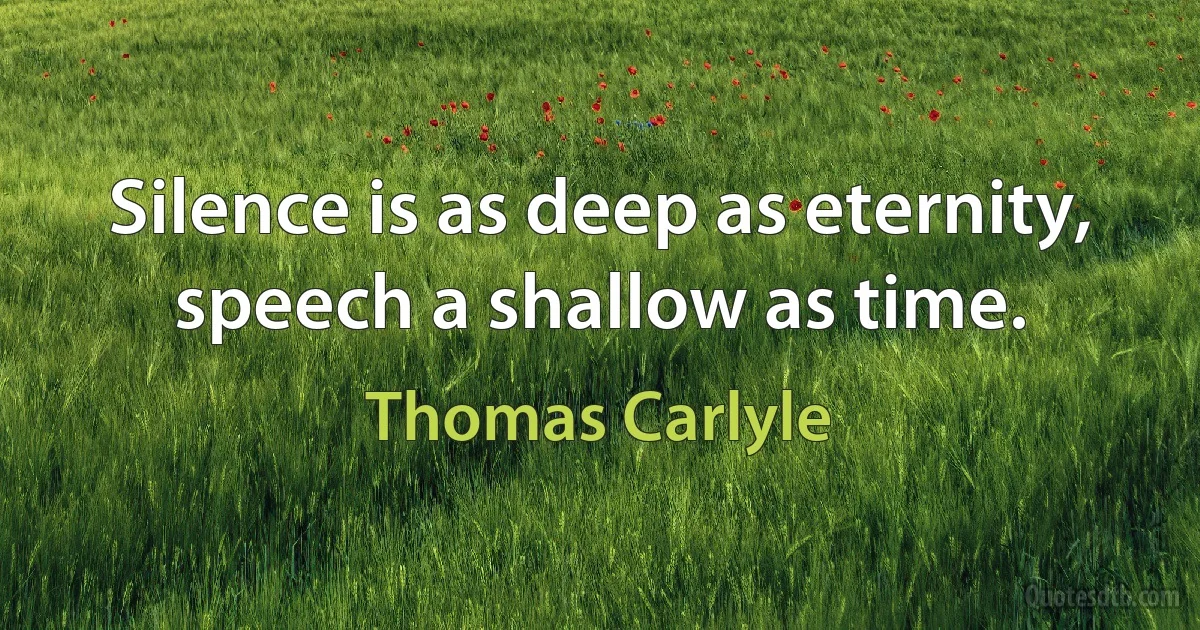 Silence is as deep as eternity, speech a shallow as time. (Thomas Carlyle)