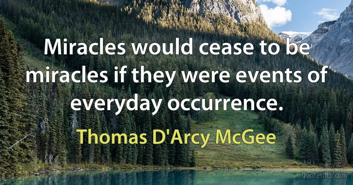 Miracles would cease to be miracles if they were events of everyday occurrence. (Thomas D'Arcy McGee)