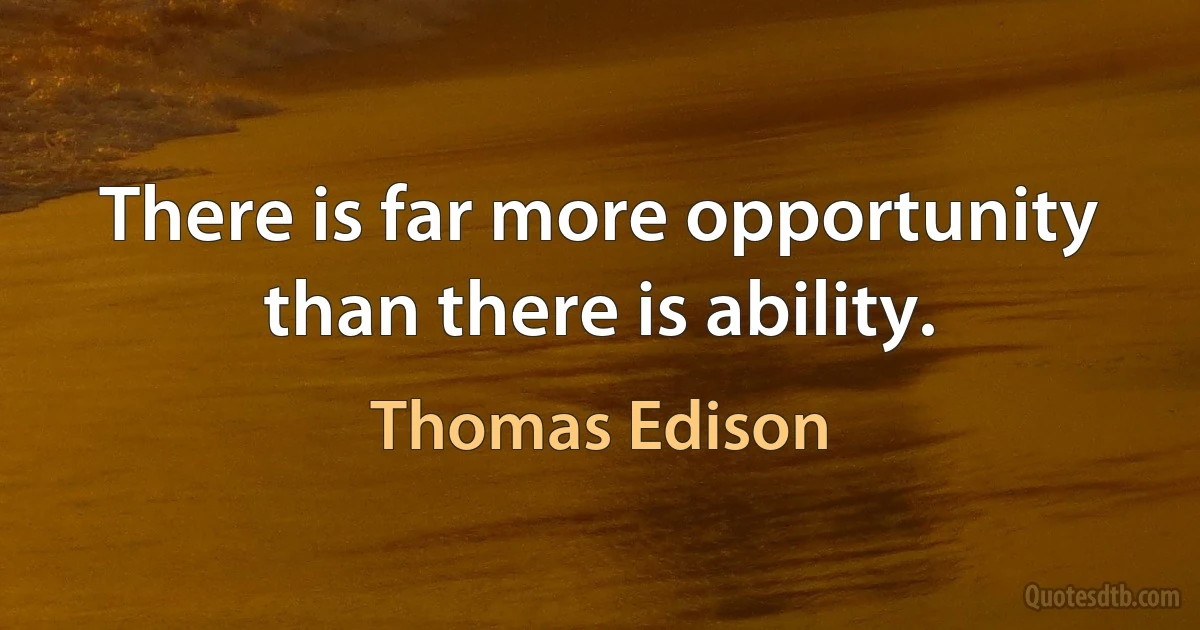 There is far more opportunity than there is ability. (Thomas Edison)