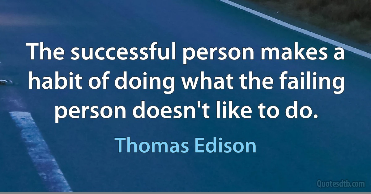 The successful person makes a habit of doing what the failing person doesn't like to do. (Thomas Edison)