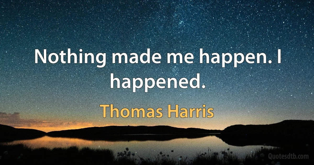 Nothing made me happen. I happened. (Thomas Harris)