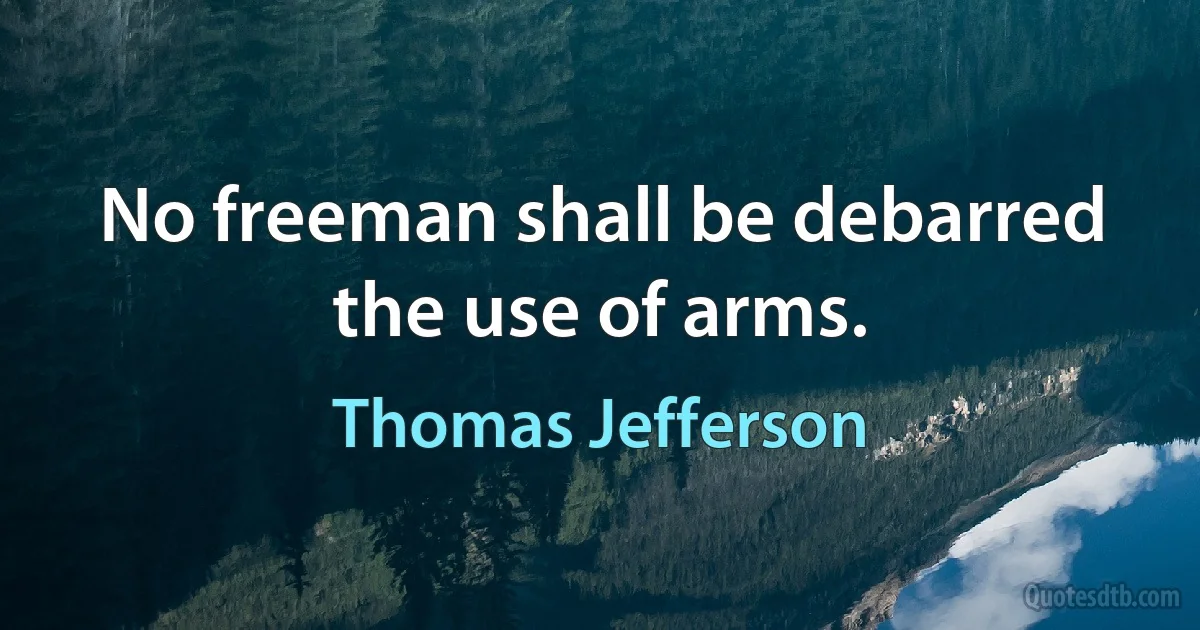 No freeman shall be debarred the use of arms. (Thomas Jefferson)