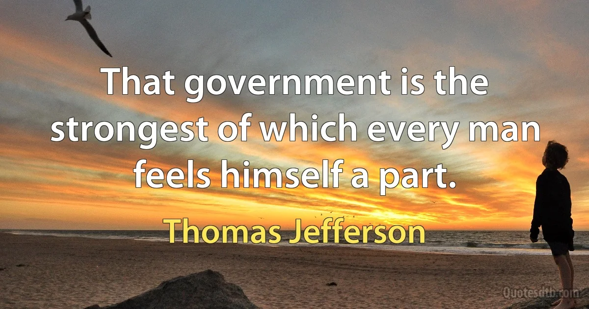 That government is the strongest of which every man feels himself a part. (Thomas Jefferson)