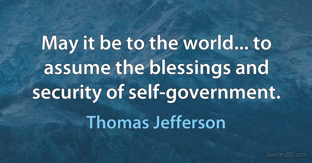 May it be to the world... to assume the blessings and security of self-government. (Thomas Jefferson)