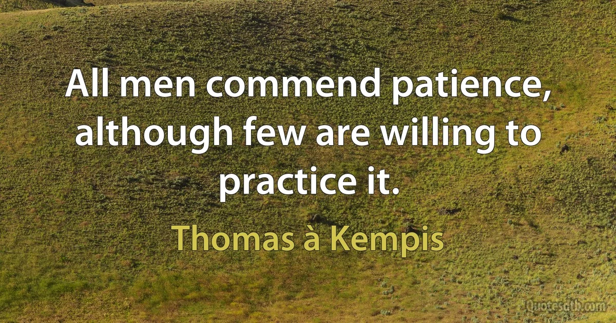 All men commend patience, although few are willing to practice it. (Thomas à Kempis)