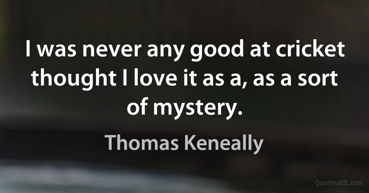 I was never any good at cricket thought I love it as a, as a sort of mystery. (Thomas Keneally)