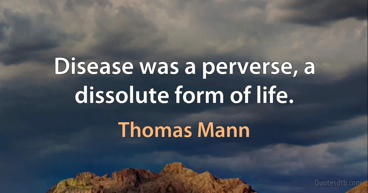 Disease was a perverse, a dissolute form of life. (Thomas Mann)