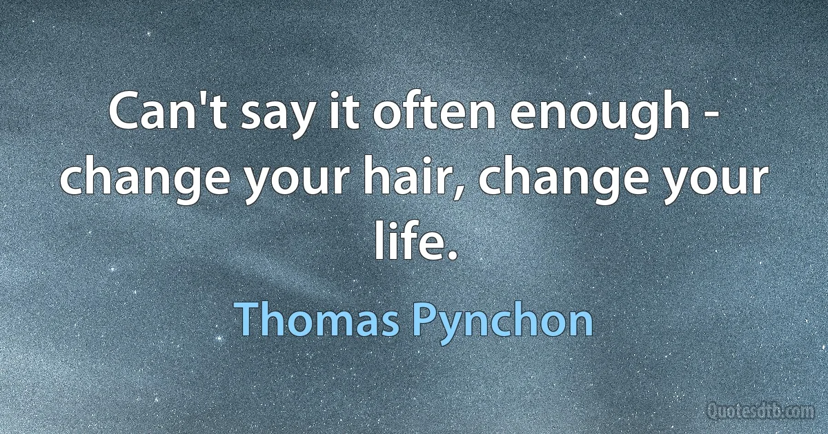 Can't say it often enough - change your hair, change your life. (Thomas Pynchon)