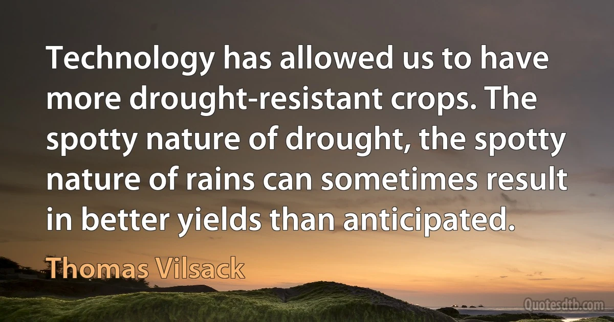 Technology has allowed us to have more drought-resistant crops. The spotty nature of drought, the spotty nature of rains can sometimes result in better yields than anticipated. (Thomas Vilsack)