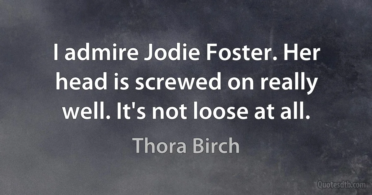 I admire Jodie Foster. Her head is screwed on really well. It's not loose at all. (Thora Birch)