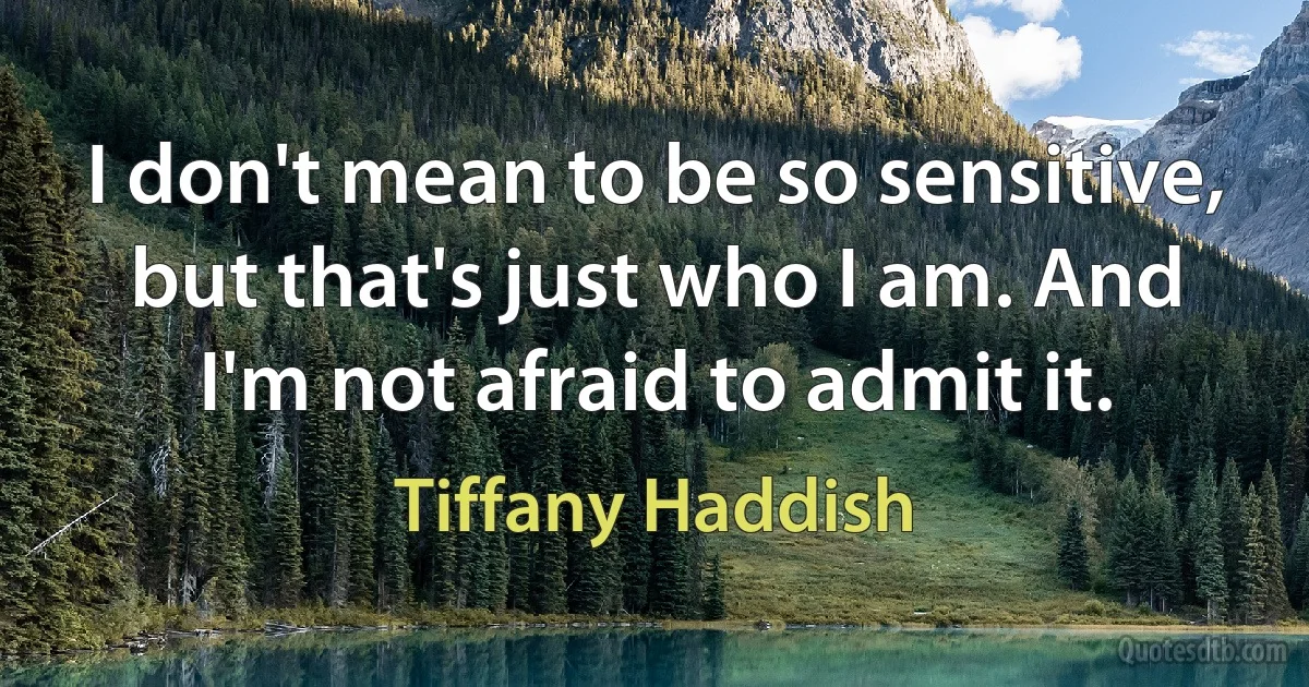 I don't mean to be so sensitive, but that's just who I am. And I'm not afraid to admit it. (Tiffany Haddish)