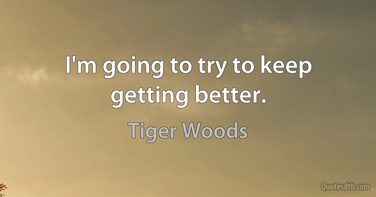 I'm going to try to keep getting better. (Tiger Woods)