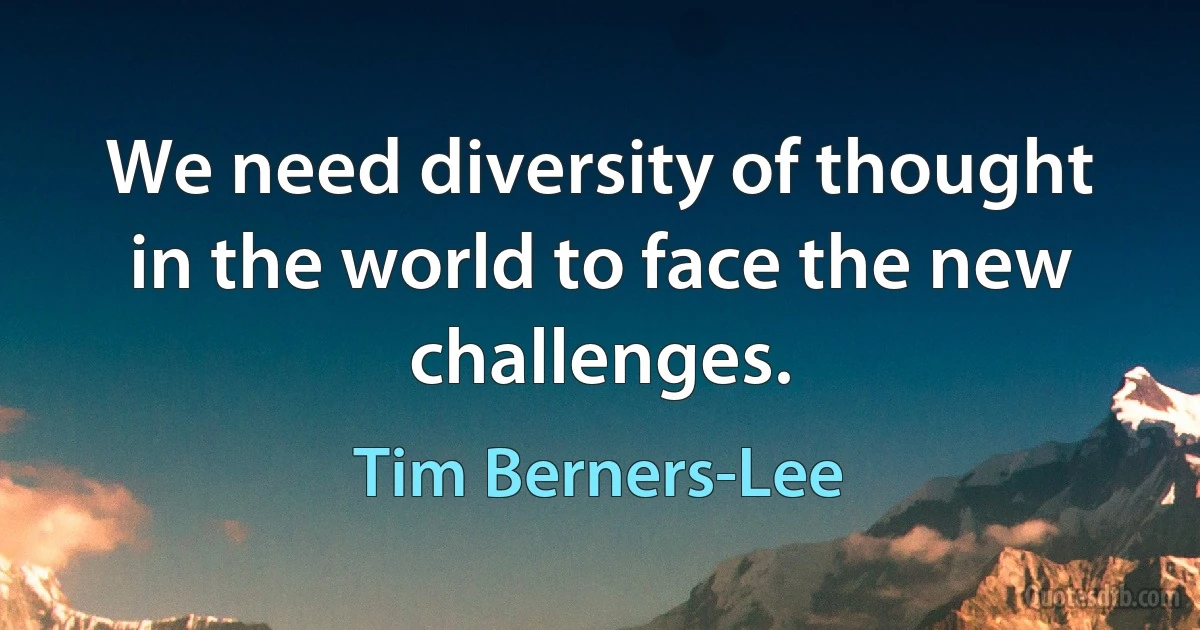 We need diversity of thought in the world to face the new challenges. (Tim Berners-Lee)