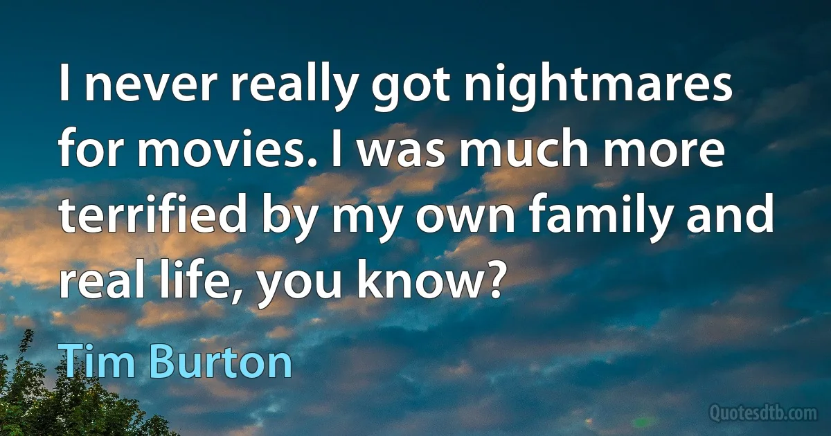 I never really got nightmares for movies. I was much more terrified by my own family and real life, you know? (Tim Burton)