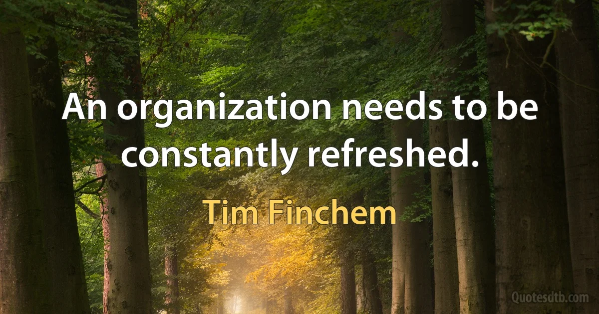 An organization needs to be constantly refreshed. (Tim Finchem)