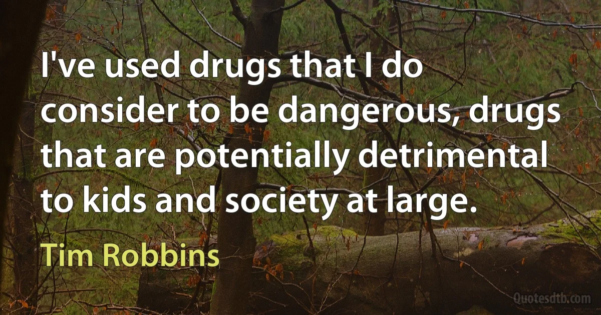 I've used drugs that I do consider to be dangerous, drugs that are potentially detrimental to kids and society at large. (Tim Robbins)