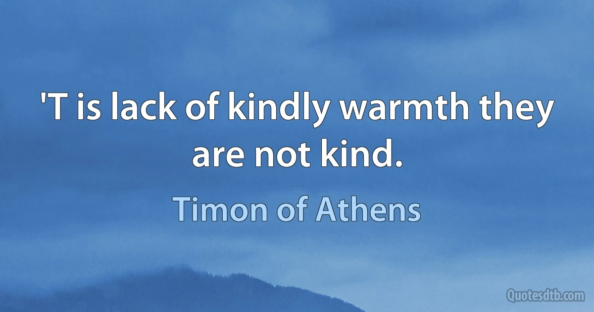 'T is lack of kindly warmth they are not kind. (Timon of Athens)