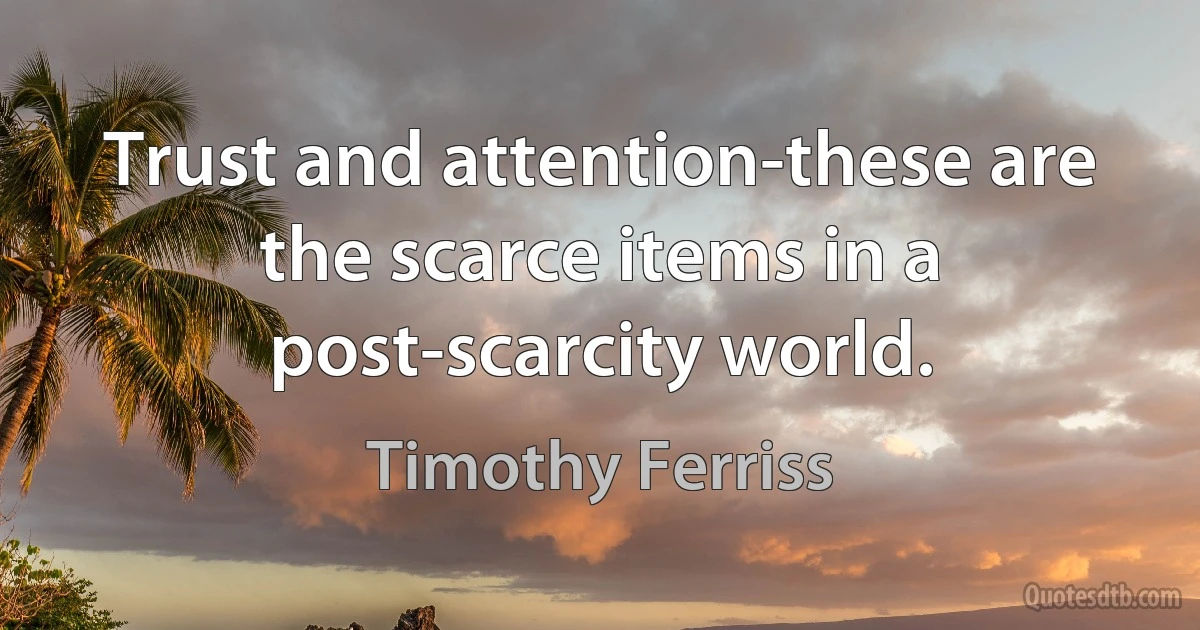 Trust and attention-these are the scarce items in a post-scarcity world. (Timothy Ferriss)