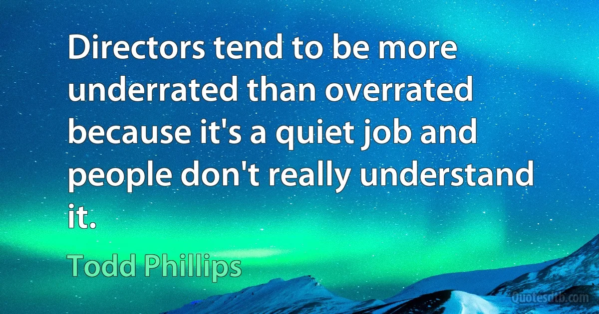 Directors tend to be more underrated than overrated because it's a quiet job and people don't really understand it. (Todd Phillips)