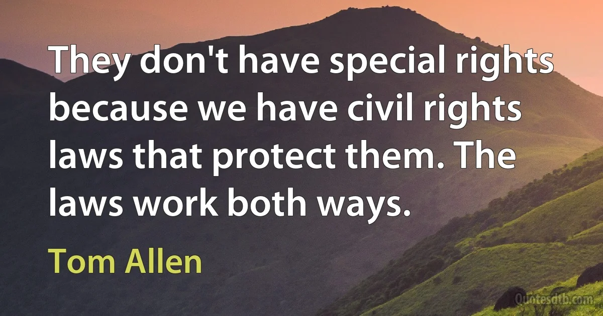 They don't have special rights because we have civil rights laws that protect them. The laws work both ways. (Tom Allen)