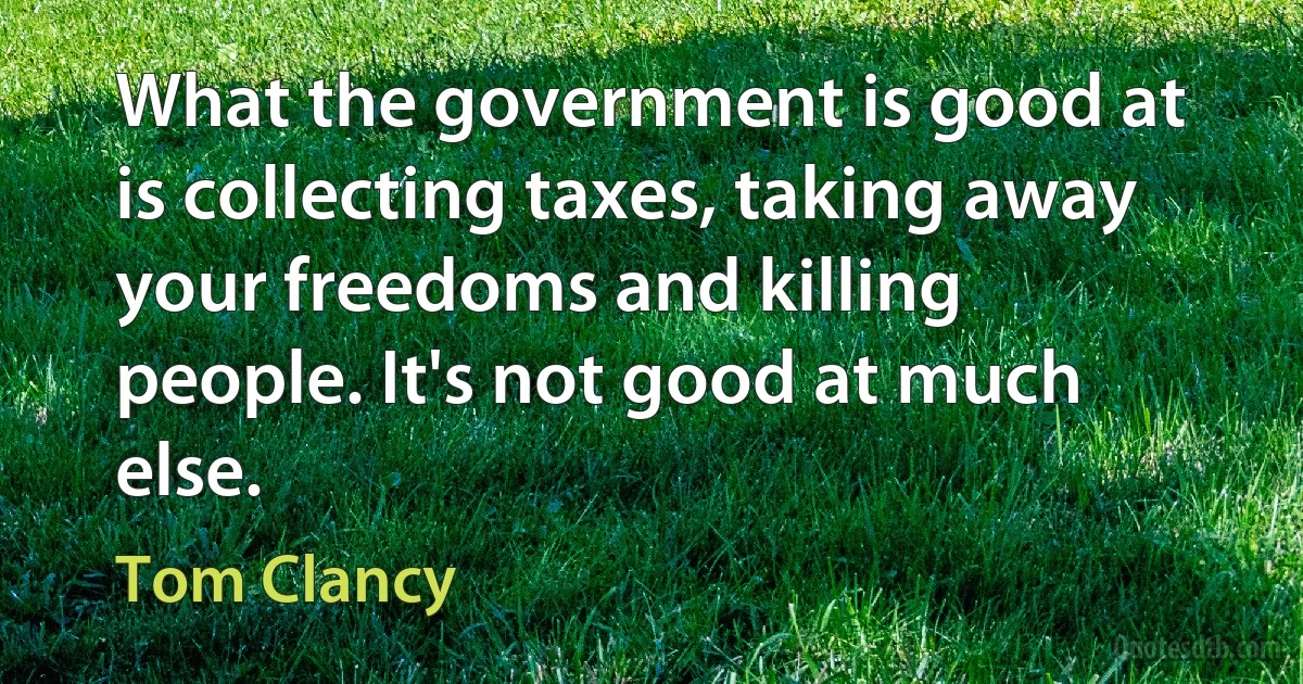 What the government is good at is collecting taxes, taking away your freedoms and killing people. It's not good at much else. (Tom Clancy)