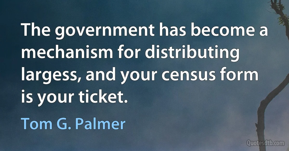 The government has become a mechanism for distributing largess, and your census form is your ticket. (Tom G. Palmer)