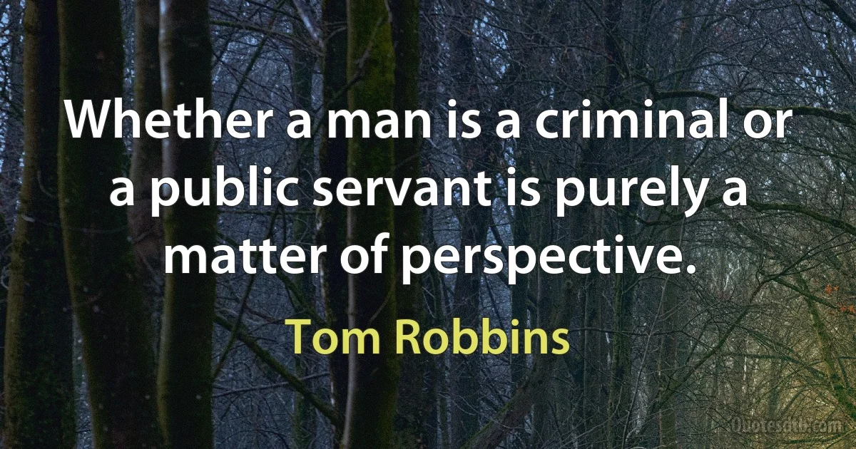 Whether a man is a criminal or a public servant is purely a matter of perspective. (Tom Robbins)