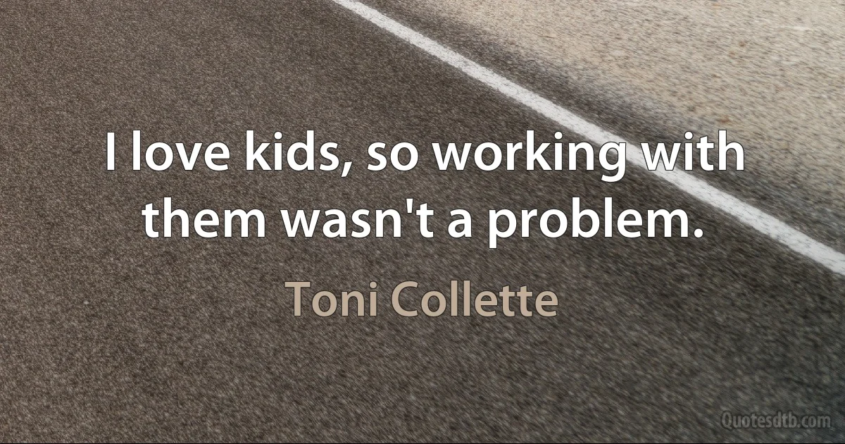 I love kids, so working with them wasn't a problem. (Toni Collette)