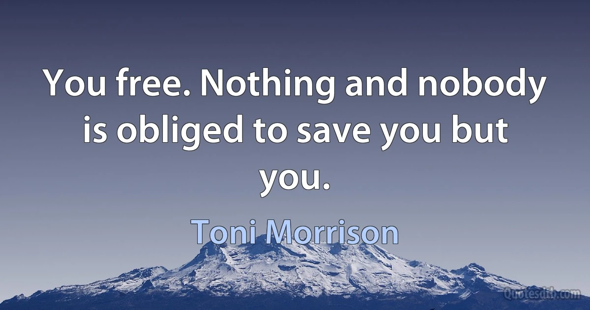 You free. Nothing and nobody is obliged to save you but you. (Toni Morrison)