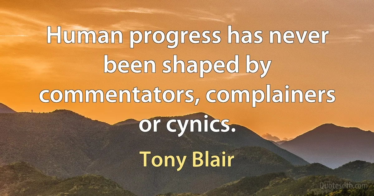 Human progress has never been shaped by commentators, complainers or cynics. (Tony Blair)