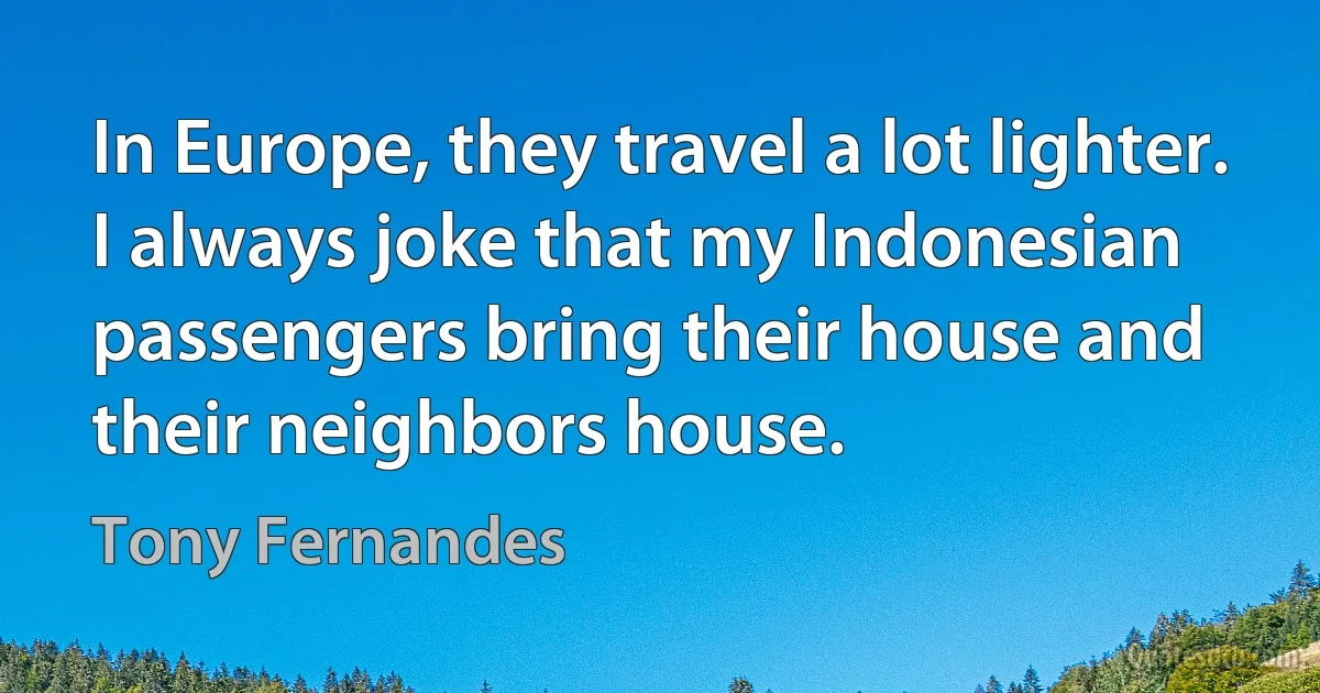 In Europe, they travel a lot lighter. I always joke that my Indonesian passengers bring their house and their neighbors house. (Tony Fernandes)