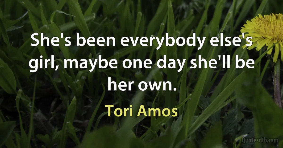 She's been everybody else's girl, maybe one day she'll be her own. (Tori Amos)