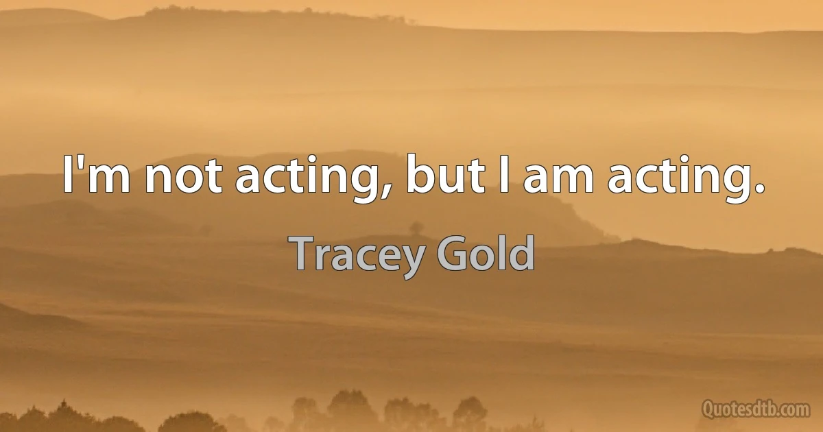 I'm not acting, but I am acting. (Tracey Gold)