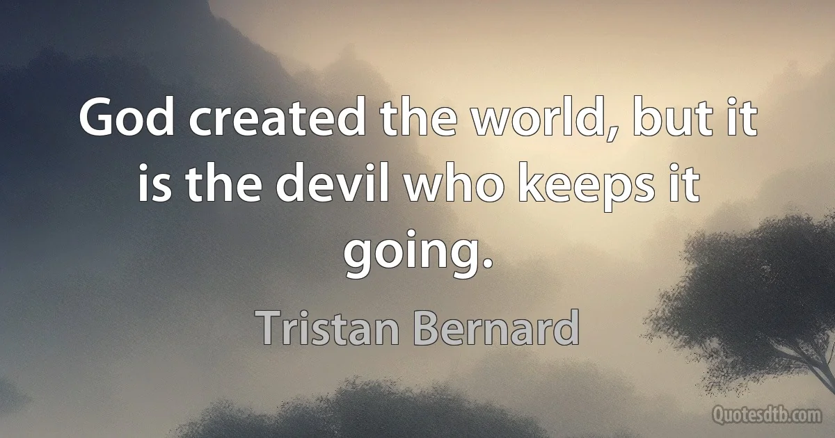 God created the world, but it is the devil who keeps it going. (Tristan Bernard)