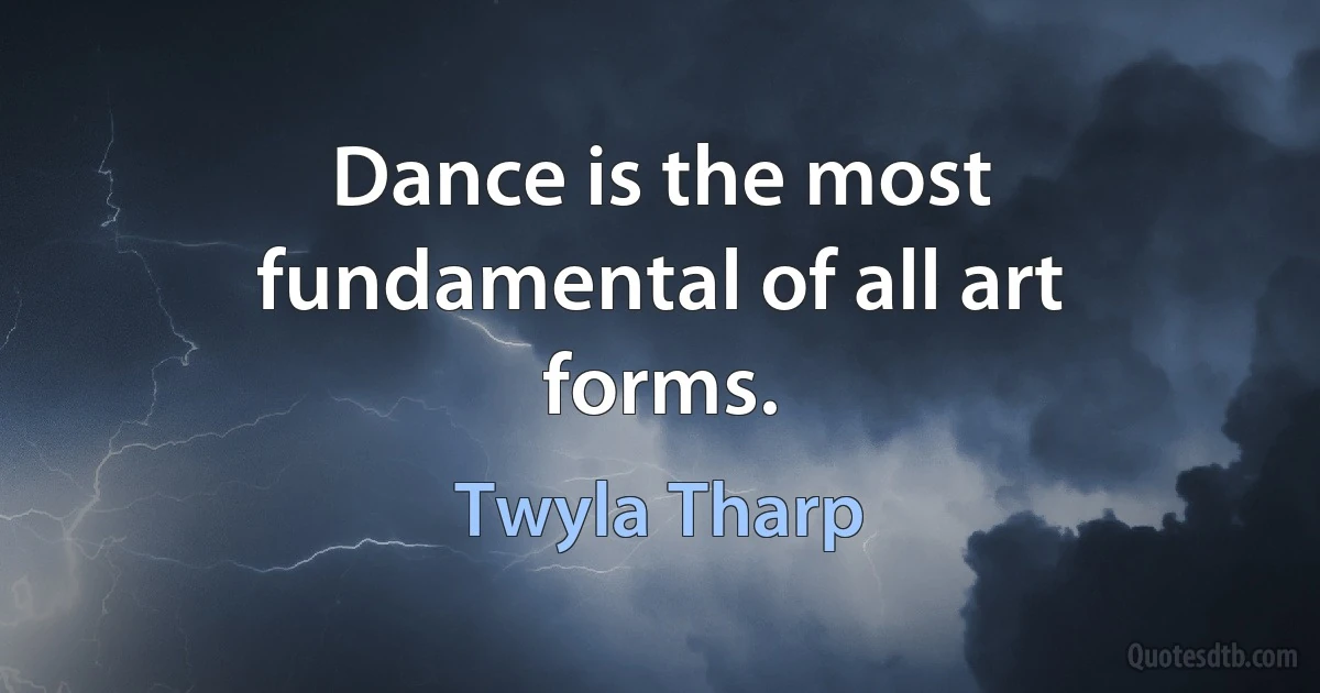 Dance is the most fundamental of all art forms. (Twyla Tharp)