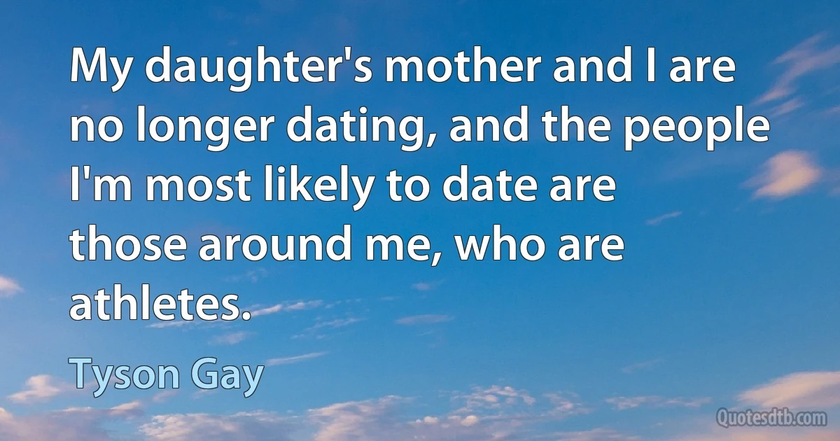 My daughter's mother and I are no longer dating, and the people I'm most likely to date are those around me, who are athletes. (Tyson Gay)