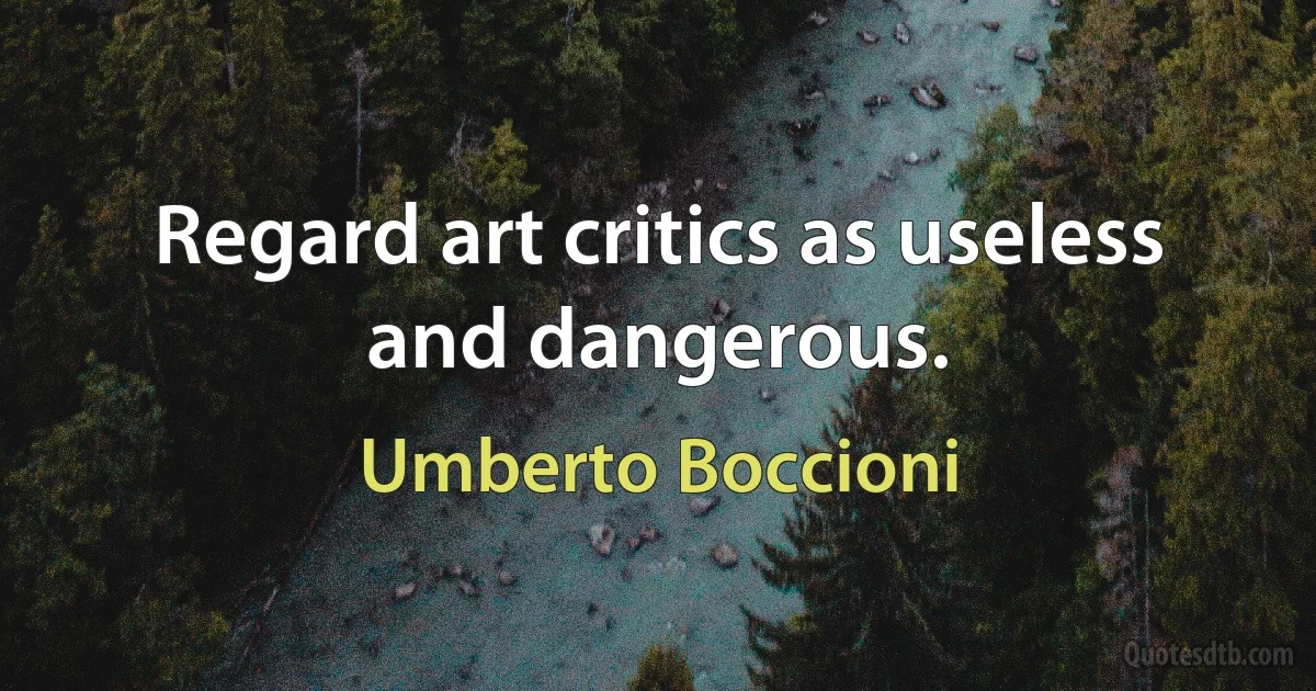 Regard art critics as useless and dangerous. (Umberto Boccioni)