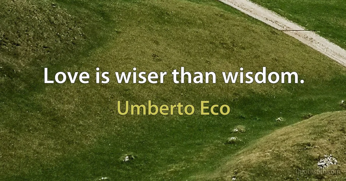 Love is wiser than wisdom. (Umberto Eco)