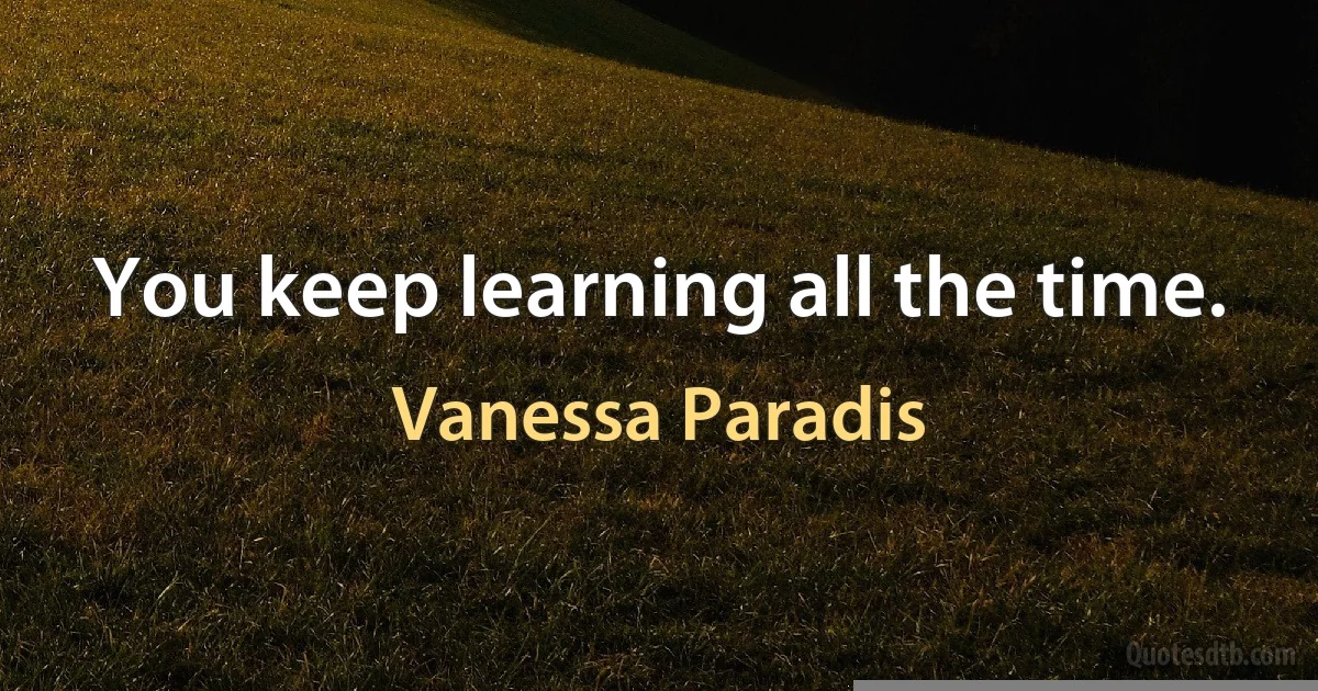 You keep learning all the time. (Vanessa Paradis)