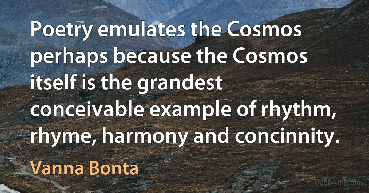 Poetry emulates the Cosmos perhaps because the Cosmos itself is the grandest conceivable example of rhythm, rhyme, harmony and concinnity. (Vanna Bonta)