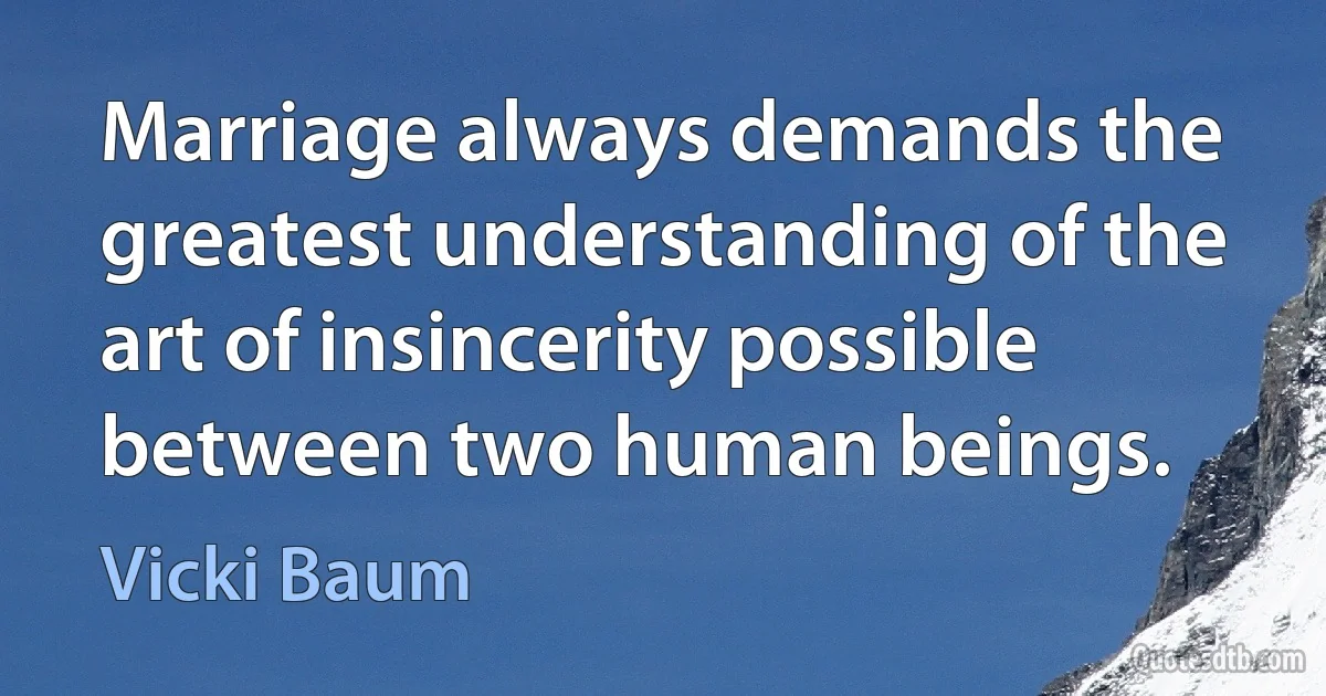 Marriage always demands the greatest understanding of the art of insincerity possible between two human beings. (Vicki Baum)