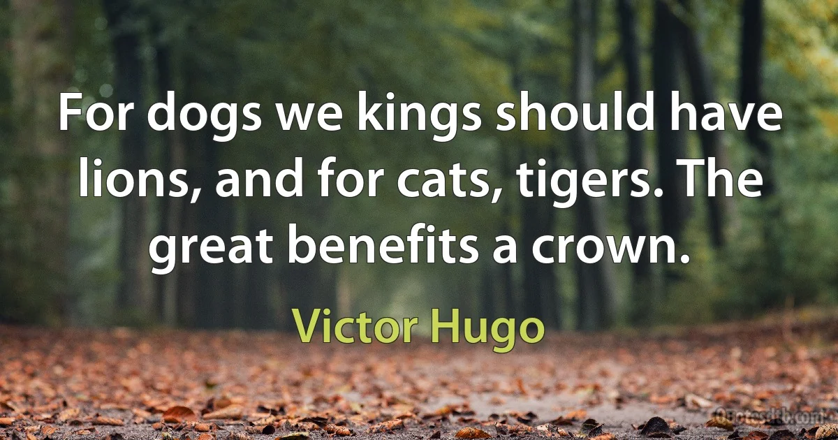 For dogs we kings should have lions, and for cats, tigers. The great benefits a crown. (Victor Hugo)