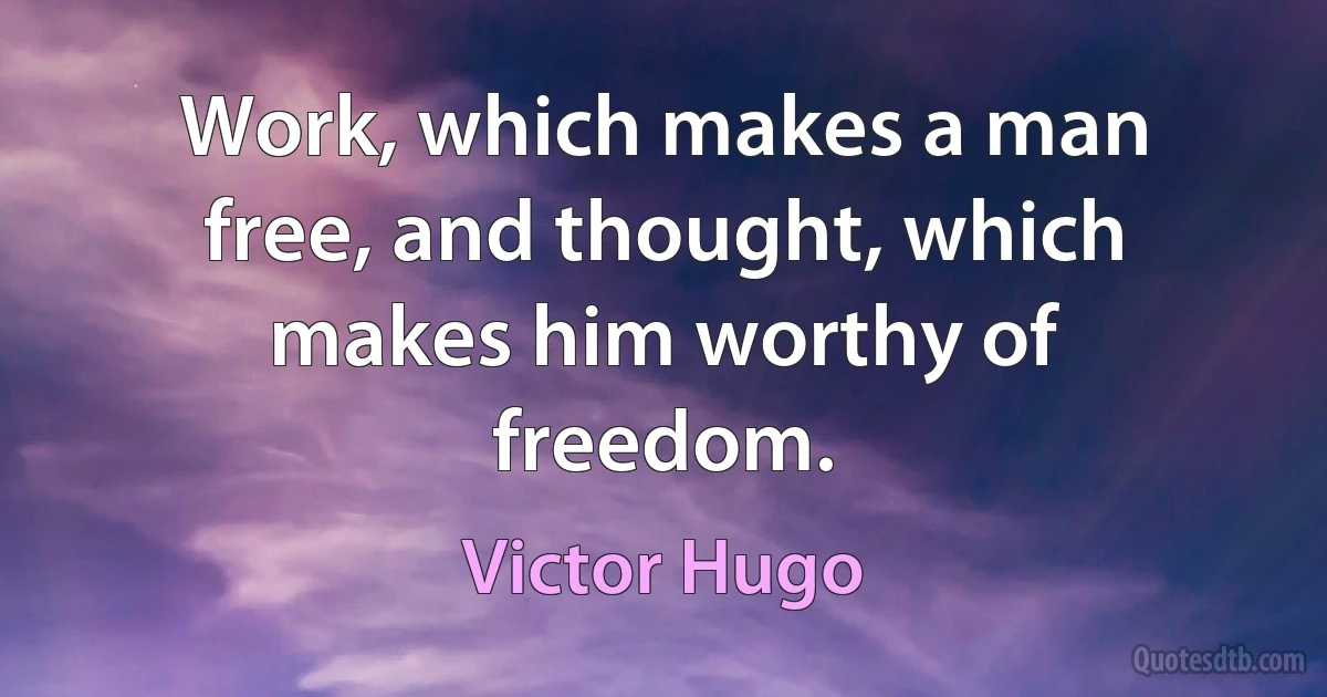 Work, which makes a man free, and thought, which makes him worthy of freedom. (Victor Hugo)