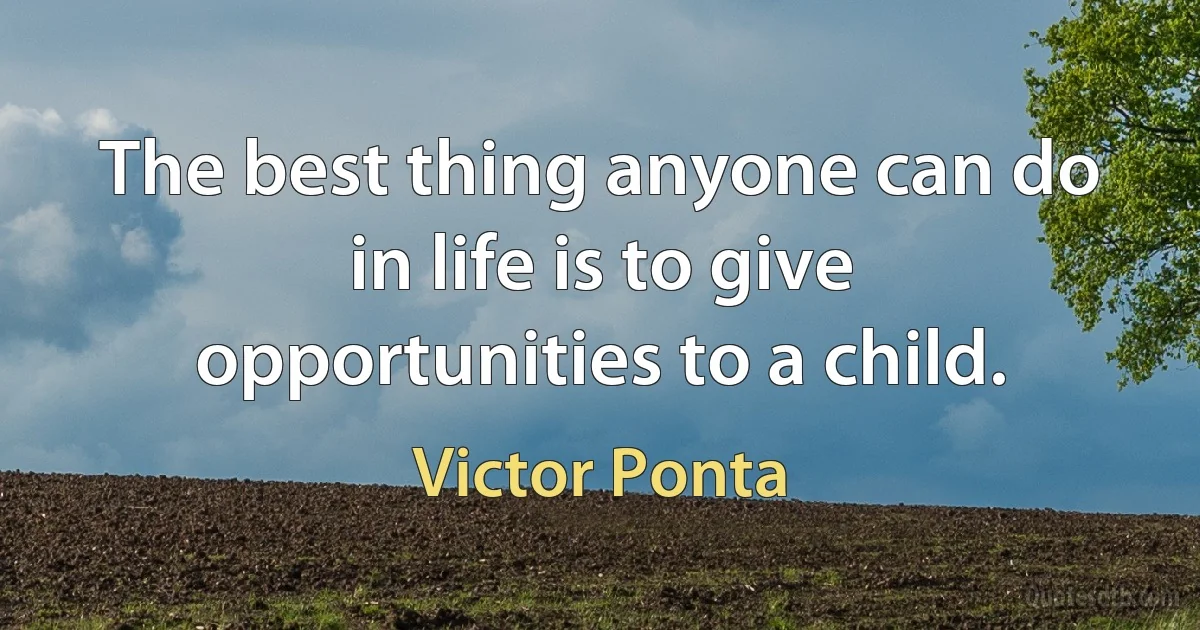 The best thing anyone can do in life is to give opportunities to a child. (Victor Ponta)