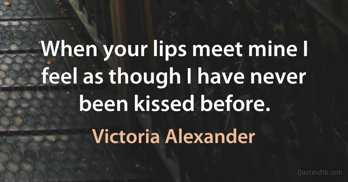 When your lips meet mine I feel as though I have never been kissed before. (Victoria Alexander)