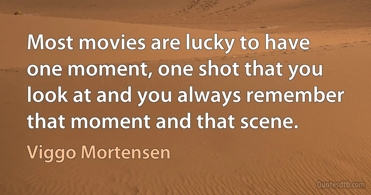 Most movies are lucky to have one moment, one shot that you look at and you always remember that moment and that scene. (Viggo Mortensen)