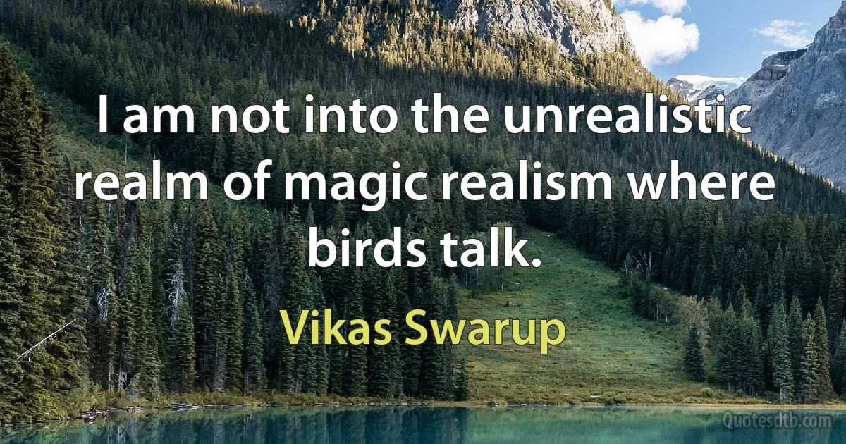 I am not into the unrealistic realm of magic realism where birds talk. (Vikas Swarup)