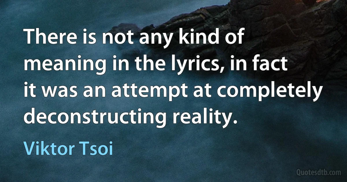 There is not any kind of meaning in the lyrics, in fact it was an attempt at completely deconstructing reality. (Viktor Tsoi)