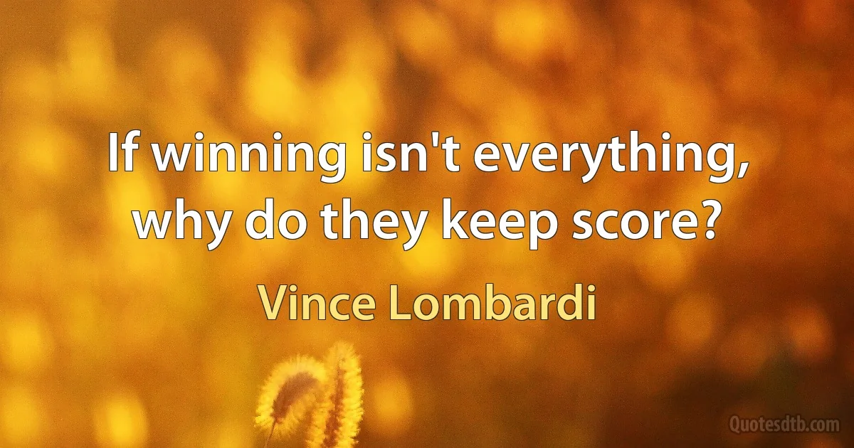 If winning isn't everything, why do they keep score? (Vince Lombardi)